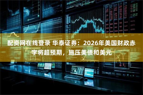 配资网在线登录 华泰证券：2026年美国财政赤字将超预期，施压美债和美元