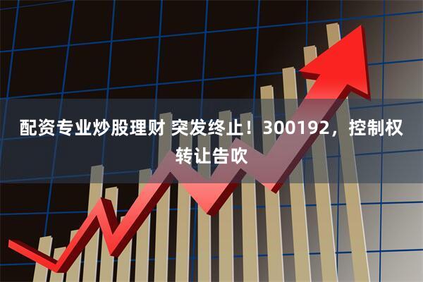 配资专业炒股理财 突发终止！300192，控制权转让告吹