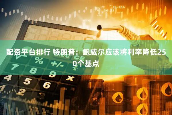 配资平台排行 特朗普：鲍威尔应该将利率降低250个基点
