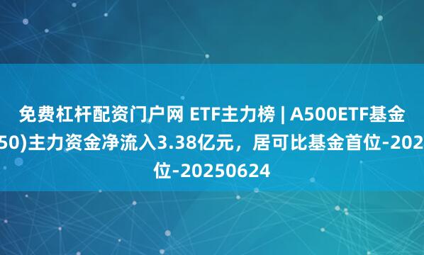 免费杠杆配资门户网 ETF主力榜 | A500ETF基金(512050)主力资金净流入3.38亿元，居可比基金首位-20250624