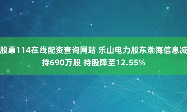 股票114在线配资查询网站 乐山电力股东渤海信息减持690万股 持股降至12.55%