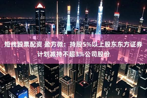 短线股票配资 盈方微：持股5%以上股东东方证券计划减持不超3%公司股份