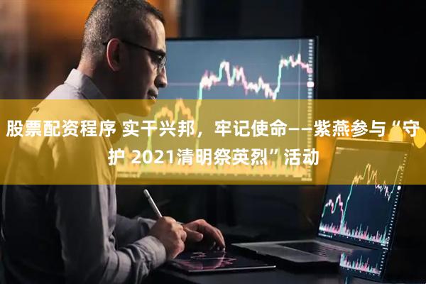 股票配资程序 实干兴邦，牢记使命——紫燕参与“守护 2021清明祭英烈”活动