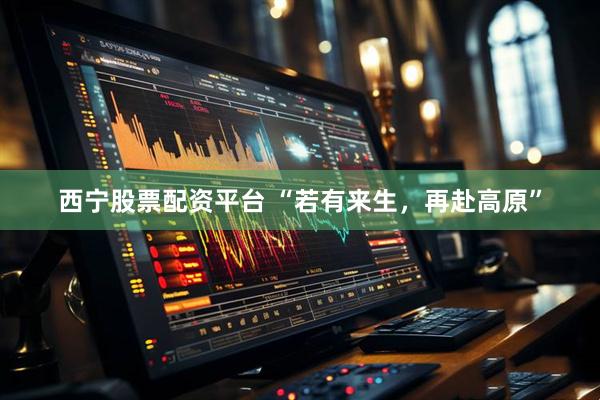 西宁股票配资平台 “若有来生，再赴高原”