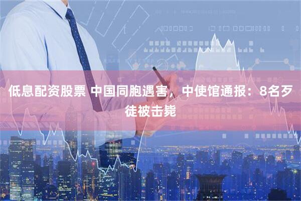 低息配资股票 中国同胞遇害，中使馆通报：8名歹徒被击毙
