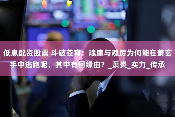 低息配资股票 斗破苍穹：魂崖与魂厉为何能在萧玄手中逃跑呢，其中有何缘由？_萧炎_实力_传承