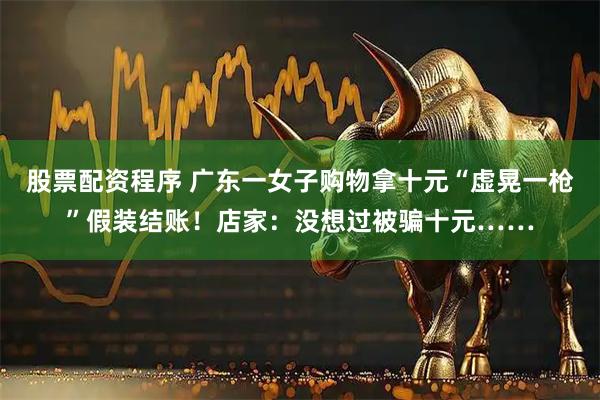 股票配资程序 广东一女子购物拿十元“虚晃一枪”假装结账！店家：没想过被骗十元……