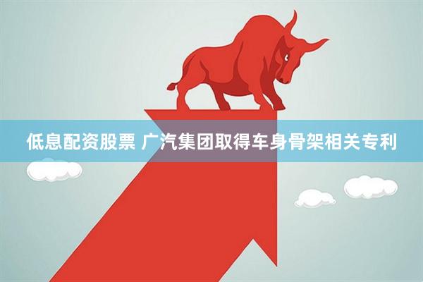 低息配资股票 广汽集团取得车身骨架相关专利