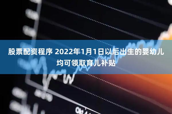 股票配资程序 2022年1月1日以后出生的婴幼儿均可领取育儿补贴