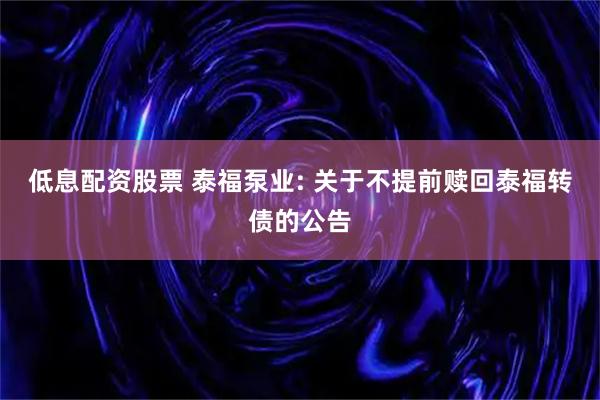 低息配资股票 泰福泵业: 关于不提前赎回泰福转债的公告
