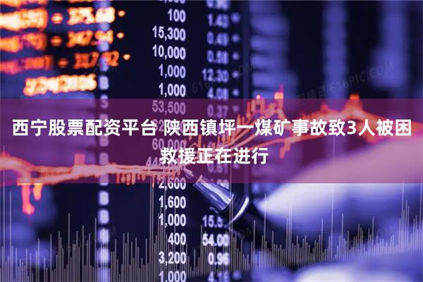 西宁股票配资平台 陕西镇坪一煤矿事故致3人被困 救援正在进行