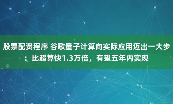 股票配资程序 谷歌量子计算向实际应用迈出一大步：比超算快1.3万倍，有望五年内实现