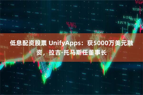 低息配资股票 UnifyApps：获5000万美元融资，拉吉·托马斯任董事长