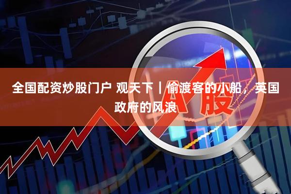 全国配资炒股门户 观天下｜偷渡客的小船，英国政府的风浪