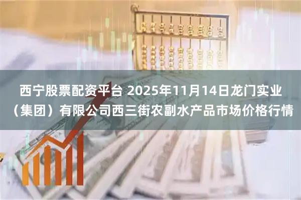 西宁股票配资平台 2025年11月14日龙门实业（集团）有限公司西三街农副水产品市场价格行情