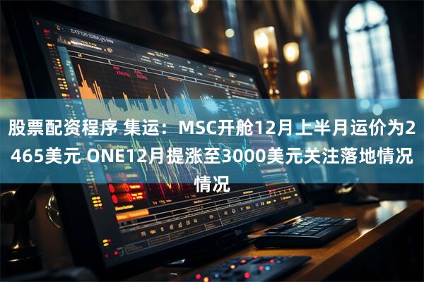 股票配资程序 集运：MSC开舱12月上半月运价为2465美元 ONE12月提涨至3000美元关注落地情况