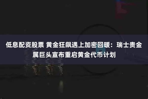 低息配资股票 黄金狂飙遇上加密回暖：瑞士贵金属巨头宣布重启黄金代币计划