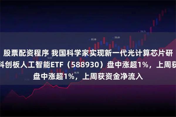 股票配资程序 我国科学家实现新一代光计算芯片研究新突破，科创板人工智能ETF（588930）盘中涨超1%，上周获资金净流入