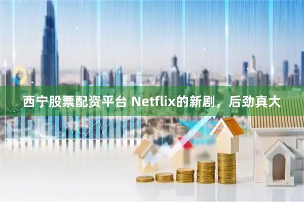 西宁股票配资平台 Netflix的新剧，后劲真大
