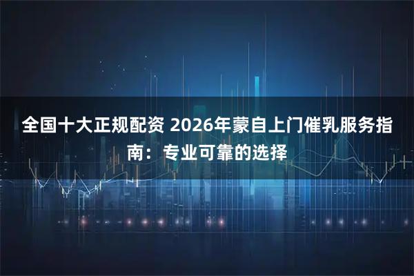 全国十大正规配资 2026年蒙自上门催乳服务指南：专业可靠的选择