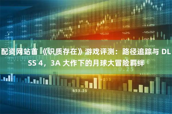配资网站首 《识质存在》游戏评测：路径追踪与 DLSS 4，3A 大作下的月球大冒险羁绊