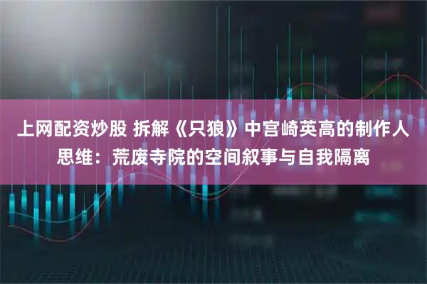 上网配资炒股 拆解《只狼》中宫崎英高的制作人思维：荒废寺院的空间叙事与自我隔离
