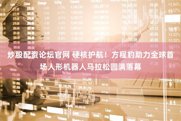 炒股配资论坛官网 硬核护航！方程豹助力全球首场人形机器人马拉松圆满落幕