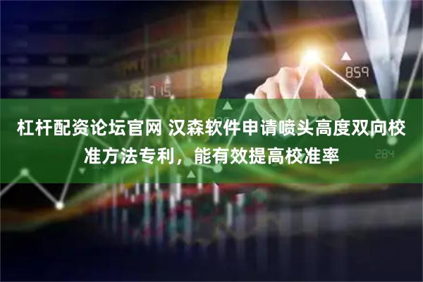 杠杆配资论坛官网 汉森软件申请喷头高度双向校准方法专利，能有效提高校准率