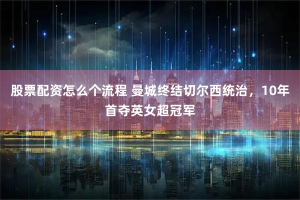 股票配资怎么个流程 曼城终结切尔西统治，10年首夺英女超冠军