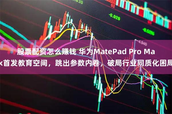 股票配资怎么赚钱 华为MatePad Pro Max首发教育空间，跳出参数内卷，破局行业同质化困局