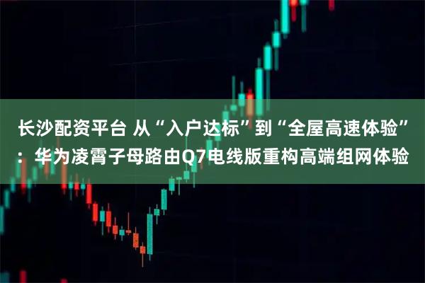 长沙配资平台 从“入户达标”到“全屋高速体验”：华为凌霄子母路由Q7电线版重构高端组网体验