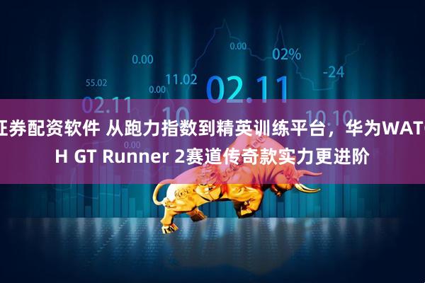 证券配资软件 从跑力指数到精英训练平台，华为WATCH GT Runner 2赛道传奇款实力更进阶