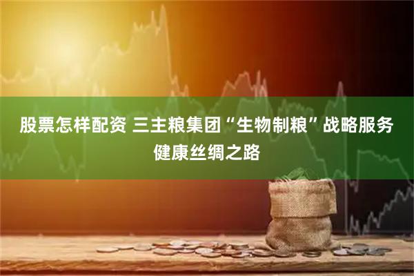 股票怎样配资 三主粮集团“生物制粮”战略服务健康丝绸之路