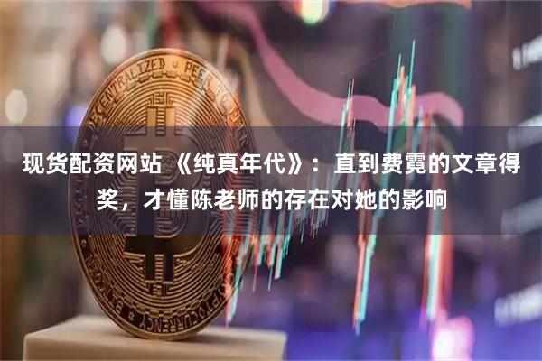 现货配资网站 《纯真年代》：直到费霓的文章得奖，才懂陈老师的存在对她的影响
