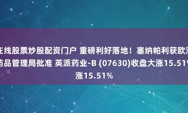 在线股票炒股配资门户 重磅利好落地！塞纳帕利获欧洲药品管理局批准 英派药业-B (07630)收盘大涨15.51%
