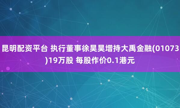 昆明配资平台 执行董事徐昊昊增持大禹金融(01073)19万股 每股作价0.1港元