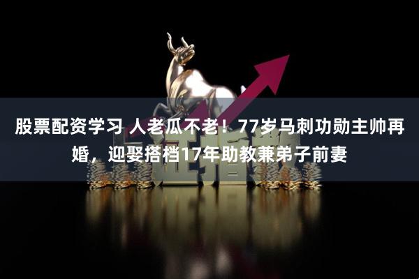 股票配资学习 人老瓜不老！77岁马刺功勋主帅再婚，迎娶搭档17年助教兼弟子前妻