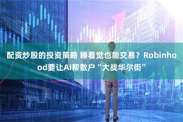 配资炒股的投资策略 睡着觉也能交易？Robinhood要让AI帮散户“大战华尔街”