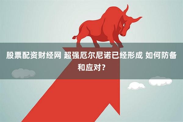 股票配资财经网 超强厄尔尼诺已经形成 如何防备和应对？