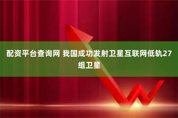 配资平台查询网 我国成功发射卫星互联网低轨27组卫星