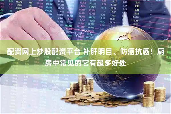 配资网上炒股配资平台 补肝明目、防癌抗癌！厨房中常见的它有超多好处